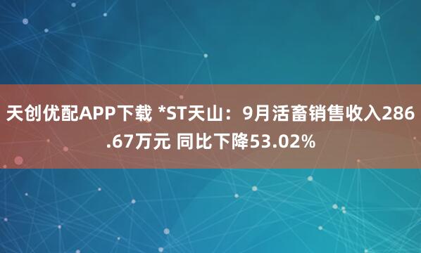 天创优配APP下载 *ST天山：9月活畜销售收入286.67万元 同比下降53.02%