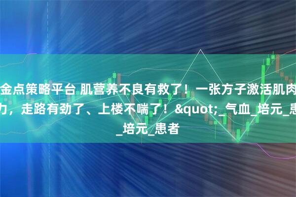 金点策略平台 肌营养不良有救了！一张方子激活肌肉活力，走路有劲了、上楼不喘了！"_气血_培元_患者