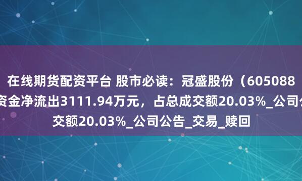 在线期货配资平台 股市必读：冠盛股份（605088）7月9日主力资金净流出3111.94万元，占总成交额20.03%_公司公告_交易_赎回
