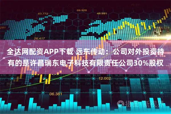 全达网配资APP下载 远东传动：公司对外投资持有的是许昌瑞东电子科技有限责任公司30%股权