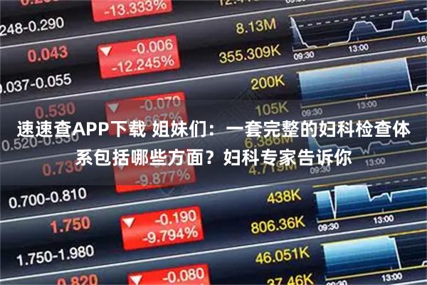 速速查APP下载 姐妹们：一套完整的妇科检查体系包括哪些方面？妇科专家告诉你