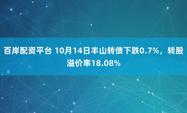 百岸配资平台 10月14日丰山转债下跌0.7%，转股溢价率18.08%