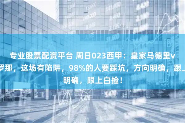 专业股票配资平台 周日023西甲：皇家马德里vs巴塞罗那，这场有陷阱，98%的人要踩坑，方向明确，跟上白捡！