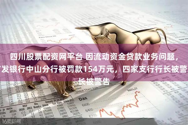 四川股票配资网平台 因流动资金贷款业务问题，广发银行中山分行被罚款154万元，四家支行行长被警告